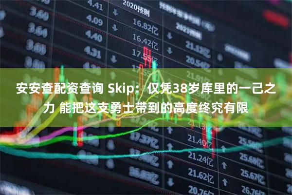 安安查配资查询 Skip：仅凭38岁库里的一己之力 能把这支勇士带到的高度终究有限