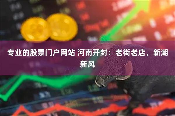 专业的股票门户网站 河南开封:老街老店,新潮新风