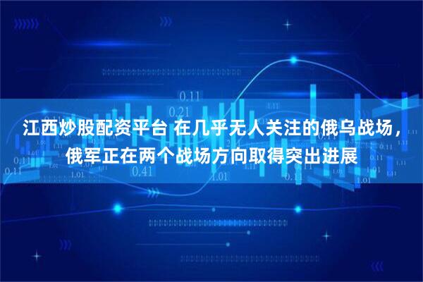 江西炒股配资平台 在几乎无人关注的俄乌战场，俄军正在两个战场方向取得突出进展