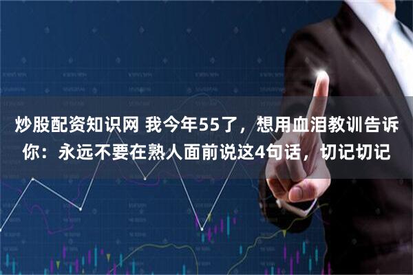 炒股配资知识网 我今年55了，想用血泪教训告诉你：永远不要在熟人面前说这4句话，切记切记