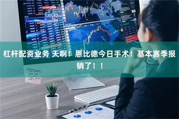 杠杆配资业务 天啊！恩比德今日手术！基本赛季报销了！！