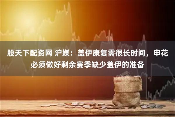 股天下配资网 沪媒：盖伊康复需很长时间，申花必须做好剩余赛季缺少盖伊的准备