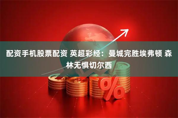 配资手机股票配资 英超彩经：曼城完胜埃弗顿 森林无惧切尔西