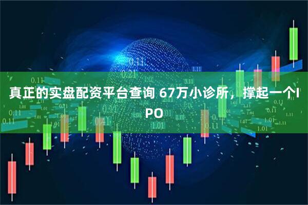 真正的实盘配资平台查询 67万小诊所，撑起一个IPO