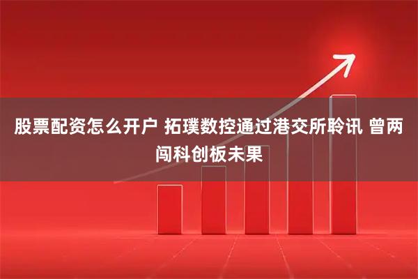股票配资怎么开户 拓璞数控通过港交所聆讯 曾两闯科创板未果