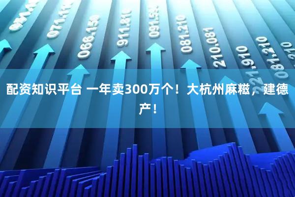 配资知识平台 一年卖300万个！大杭州麻糍，建德产！