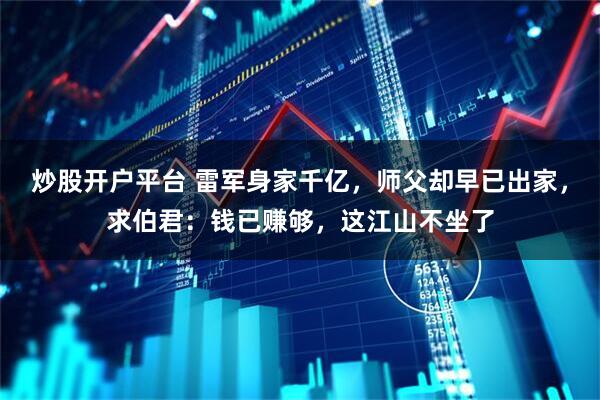 炒股开户平台 雷军身家千亿,师父却早已出家,求伯君:钱已赚够,这江山不坐了