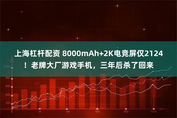 上海杠杆配资 8000mAh+2K电竞屏仅2124！老牌大厂游戏手机，三年后杀了回来