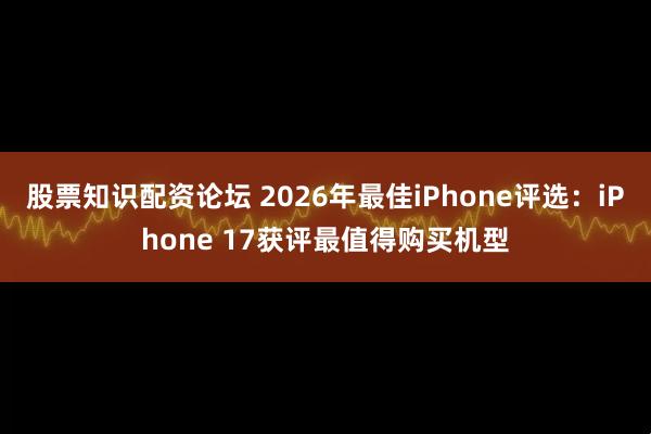 股票知识配资论坛 2026年最佳iPhone评选：iPhone 17获评最值得购买机型