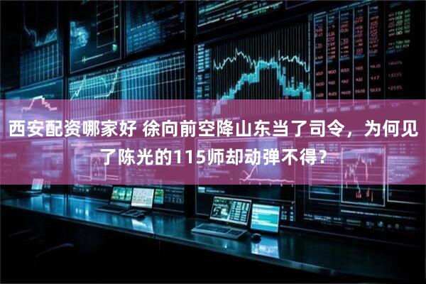 西安配资哪家好 徐向前空降山东当了司令,为何见了陈光的115师却动弹不得?