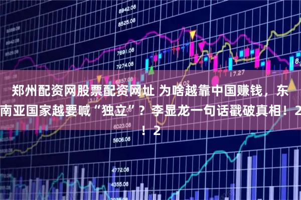 郑州配资网股票配资网址 为啥越靠中国赚钱，东南亚国家越要喊“独立”？李显龙一句话戳破真相！2