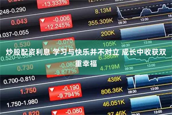 炒股配资利息 学习与快乐并不对立 成长中收获双重幸福