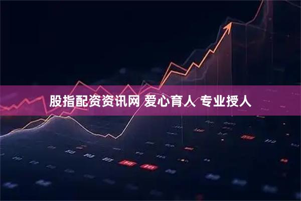 股指配资资讯网 爱心育人 专业授人