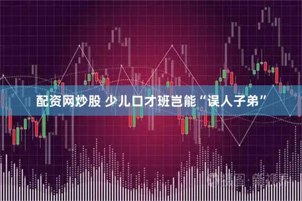 配资网炒股 少儿口才班岂能“误人子弟”