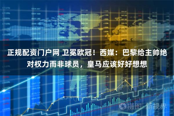 正规配资门户网 卫冕欧冠!西媒:巴黎给主帅绝对权力而非球员,皇马应该好好想想