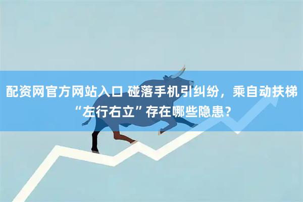 配资网官方网站入口 碰落手机引纠纷，乘自动扶梯“左行右立”存在哪些隐患？