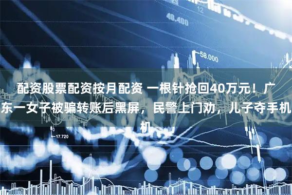 配资股票配资按月配资 一根针抢回40万元！广东一女子被骗转账后黑屏，民警上门劝，儿子夺手机