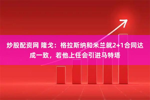 炒股配资网 隆戈：格拉斯纳和米兰就2+1合同达成一致，若他上任会引进马特塔
