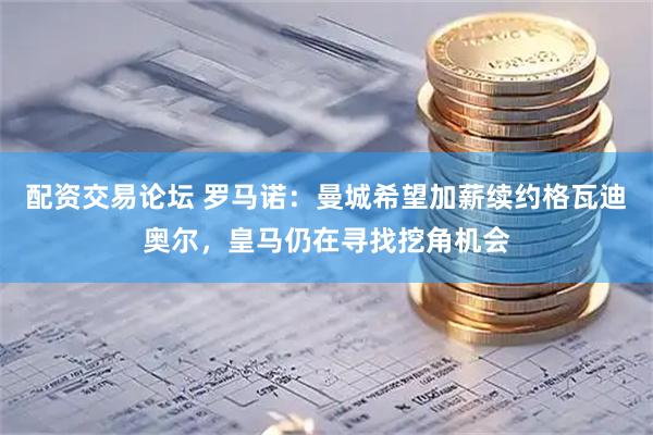 配资交易论坛 罗马诺:曼城希望加薪续约格瓦迪奥尔,皇马仍在寻找挖角机会